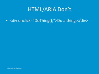 HTML/ARIA Don’t 
• <div onclick="DoThing();">Do a thing.</div> 
I see this all the time. 
 