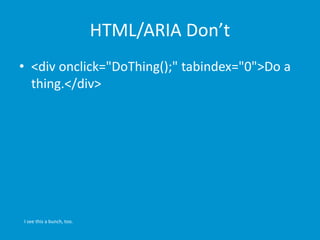 HTML/ARIA Don’t 
• <div onclick="DoThing();" tabindex="0">Do a 
thing.</div> 
I see this a bunch, too. 
 