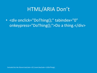HTML/ARIA Don’t 
• <div onclick="DoThing();" tabindex="0" 
onkeypress="DoThing();">Do a thing.</div> 
Excluded bits like if(event.keyCode==32||event.keyCode==13)DoThing(); 
 