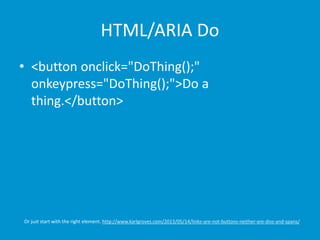 HTML/ARIA Do 
• <button onclick="DoThing();" 
onkeypress="DoThing();">Do a 
thing.</button> 
Or just start with the right element. http://www.karlgroves.com/2013/05/14/links-are-not-buttons-neither-are-divs-and-spans/ 
 