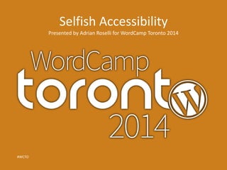 Selfish Accessibility 
Presented by Adrian Roselli for WordCamp Toronto 2014 
#WCTO 
 