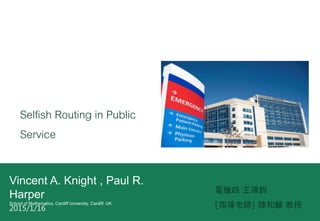 Selfish Routing in Public
Service
늙C x
[ָώ] ꐺ 2015/1/16
Vincent A. Knight , Paul R.
Harper
School of Mathematics, Cardiff University, Cardiff, UK
 