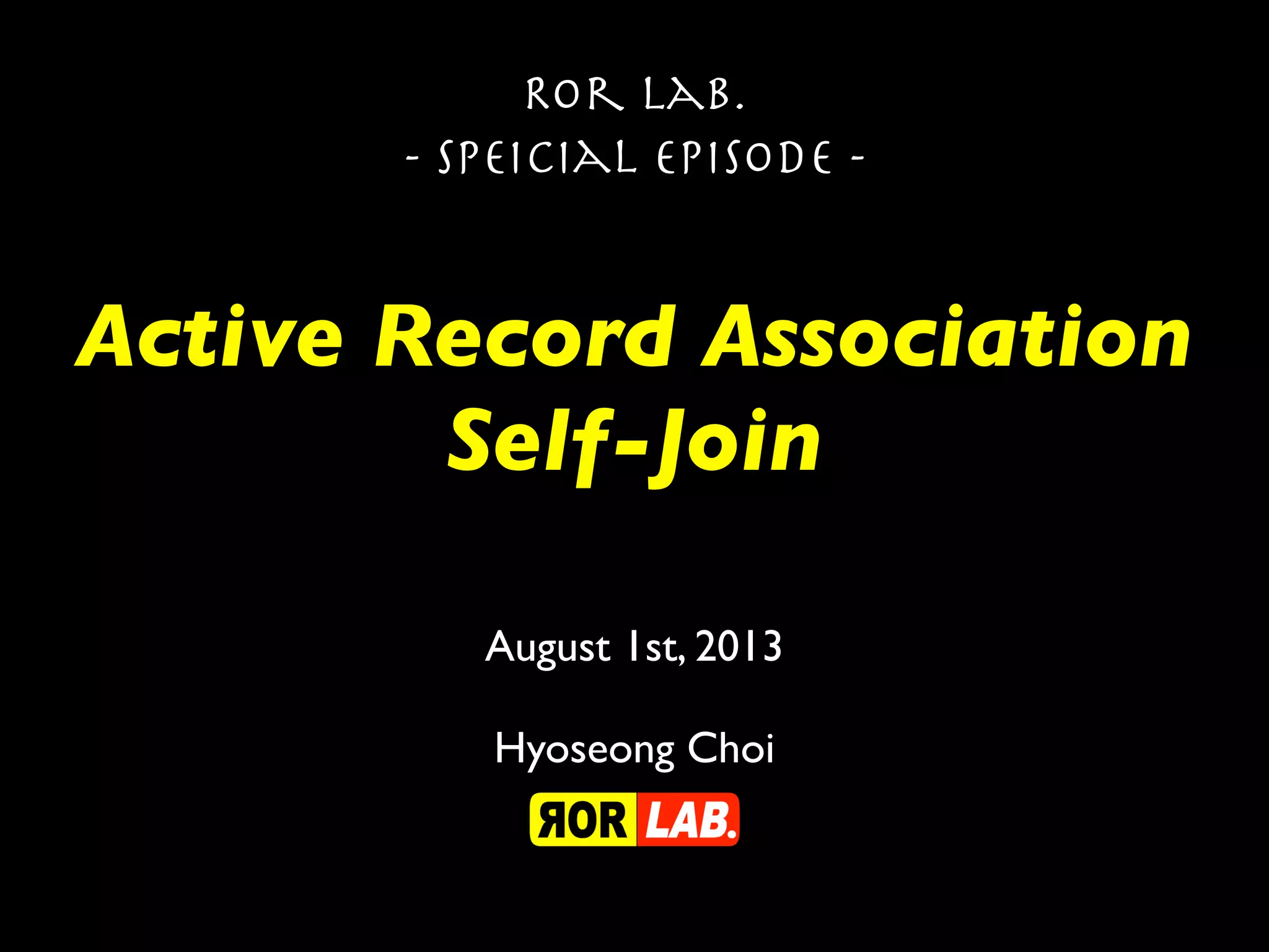 Active Record Association
Self-Join
Ror lab.
- Speicial episode -
August 1st, 2013
Hyoseong Choi
