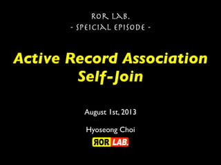 Active Record Association
Self-Join
Ror lab.
- Speicial episode -
August 1st, 2013
Hyoseong Choi
 