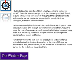 Self-knowledge is considered the most elusive knowledge as we rarely know the real ‘us’. It is one knowledge which we cannot receive even if we read a thousand books on ‘discovering ourselves’, it cannot be acquired within a day, month or even a year. 