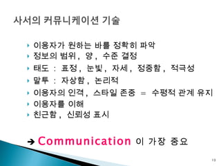 이용자가 원하는 바를 정확히 파악 정보의 범위 ,  양 ,  수준 결정  태도  :  표정 ,  눈빛 ,  자세 ,  정중함 ,  적극성 말투  :  자상함 ,  논리적 이용자의 인격 ,  스타일 존중  =  수평적 관계 유지 이용자를 이해 친근함 ,  신뢰성 표시     Communication 이 가장 중요 