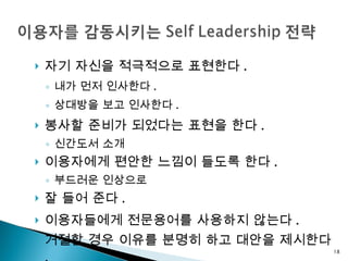 자기 자신을 적극적으로 표현한다 . 내가 먼저 인사한다 . 상대방을 보고 인사한다 . 봉사할 준비가 되었다는 표현을 한다 . 신간도서 소개 이용자에게 편안한 느낌이 들도록 한다 . 부드러운 인상으로 잘 들어 준다 . 이용자들에게 전문용어를 사용하지 않는다 . 거절할 경우 이유를 분명히 하고 대안을 제시한다 . 