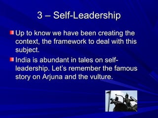 3 – Self-Leadership3 – Self-Leadership
Up to know we have been creating theUp to know we have been creating the
context, the framework to deal with thiscontext, the framework to deal with this
subject.subject.
India is abundant in tales on self-India is abundant in tales on self-
leadership. Let’s remember the famousleadership. Let’s remember the famous
story on Arjuna and the vulture.story on Arjuna and the vulture.
 