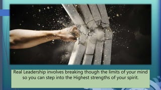 Real Leadership involves breaking though the limits of your mind
so you can step into the Highest strengths of your spirit.
 