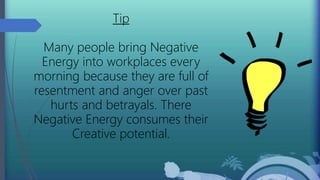 Tip
Many people bring Negative
Energy into workplaces every
morning because they are full of
resentment and anger over past
hurts and betrayals. There
Negative Energy consumes their
Creative potential.
 