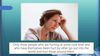 Only those people who are hurting at some core level and
who have themselves been hurt by other go out into the
world and hurt those around them.
 