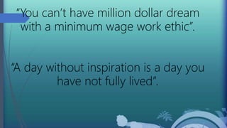 “You can’t have million dollar dream
with a minimum wage work ethic”.
“A day without inspiration is a day you
have not fully lived”.
 
