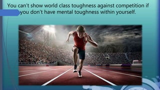 You can’t show world class toughness against competition if
you don’t have mental toughness within yourself.
 