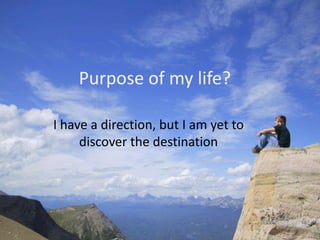 Purpose of my life?

I have a direction, but I am yet to
     discover the destination
 