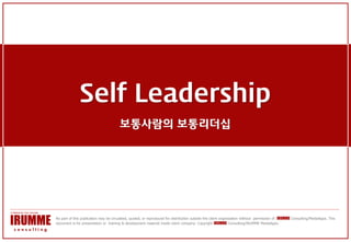 Self Leadership
                                       보통사람의 보통리더십




No part of this publication may be circulated, quoted, or reproduced for distribution outside the client organization without permission of IRUMME Consulting/MediaApps. This
document is for presentation or training & development material inside client company. Copyright IRUMME Consulting/IRUMME MediaApps.
 