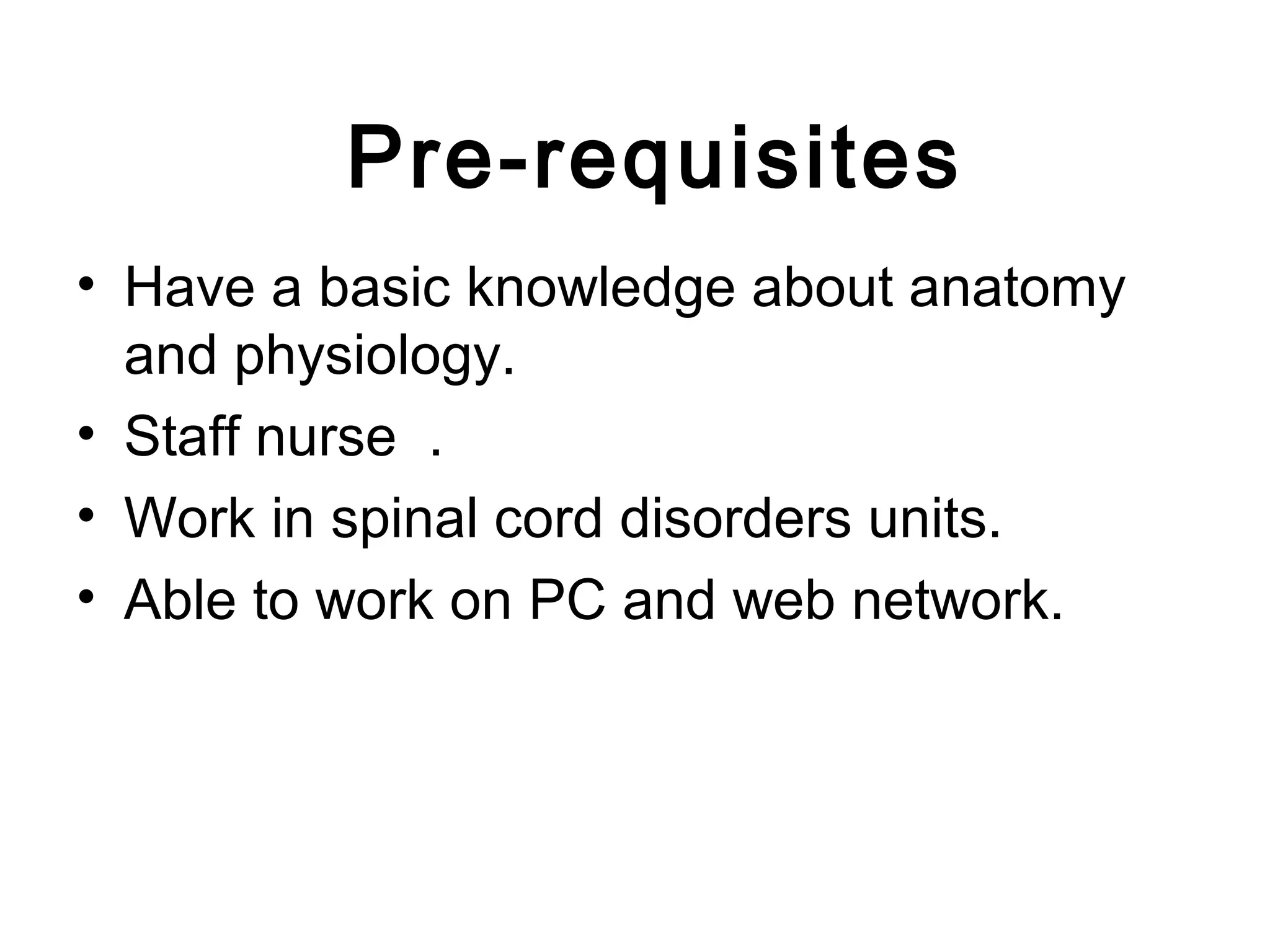 Pre-requisites
• Have a basic knowledge about anatomy
and physiology.
• Staff nurse .
• Work in spinal cord disorders units.
• Able to work on PC and web network.
 
