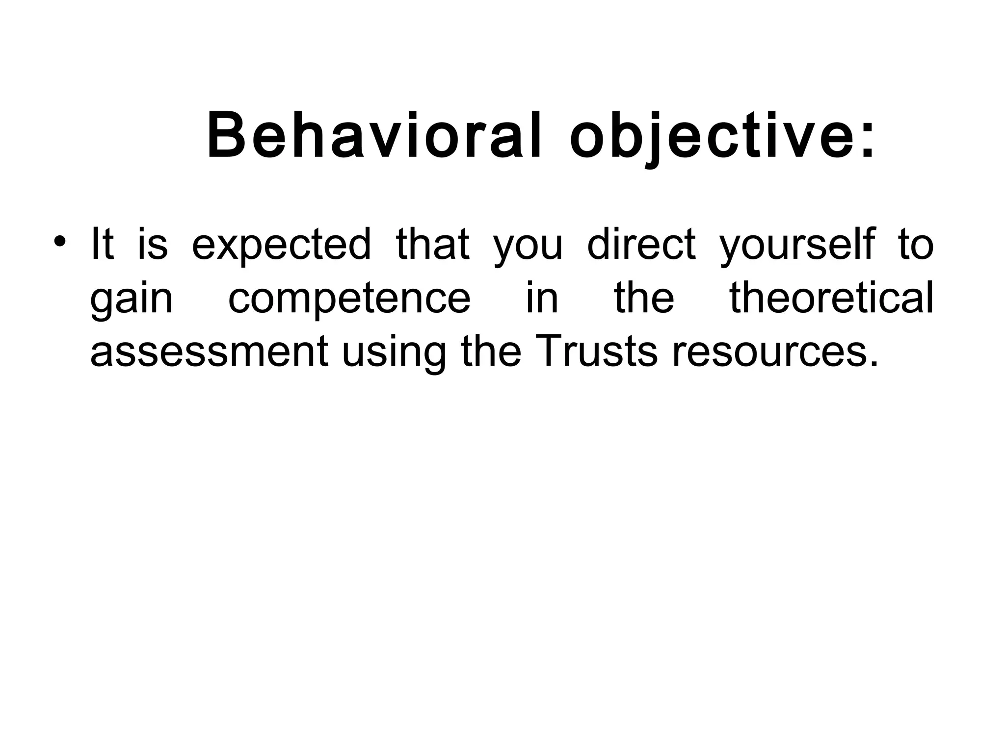 Behavioral objective:
• It is expected that you direct yourself to
gain competence in the theoretical
assessment using the Trusts resources.
 