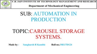 SUB: AUTOMATION IN
PRODUCTION
TOPIC:CAROUSEL STORAGE
SYSTEMS.
Made by : Sangharsh R Kamble Roll no.:ME17D124
 