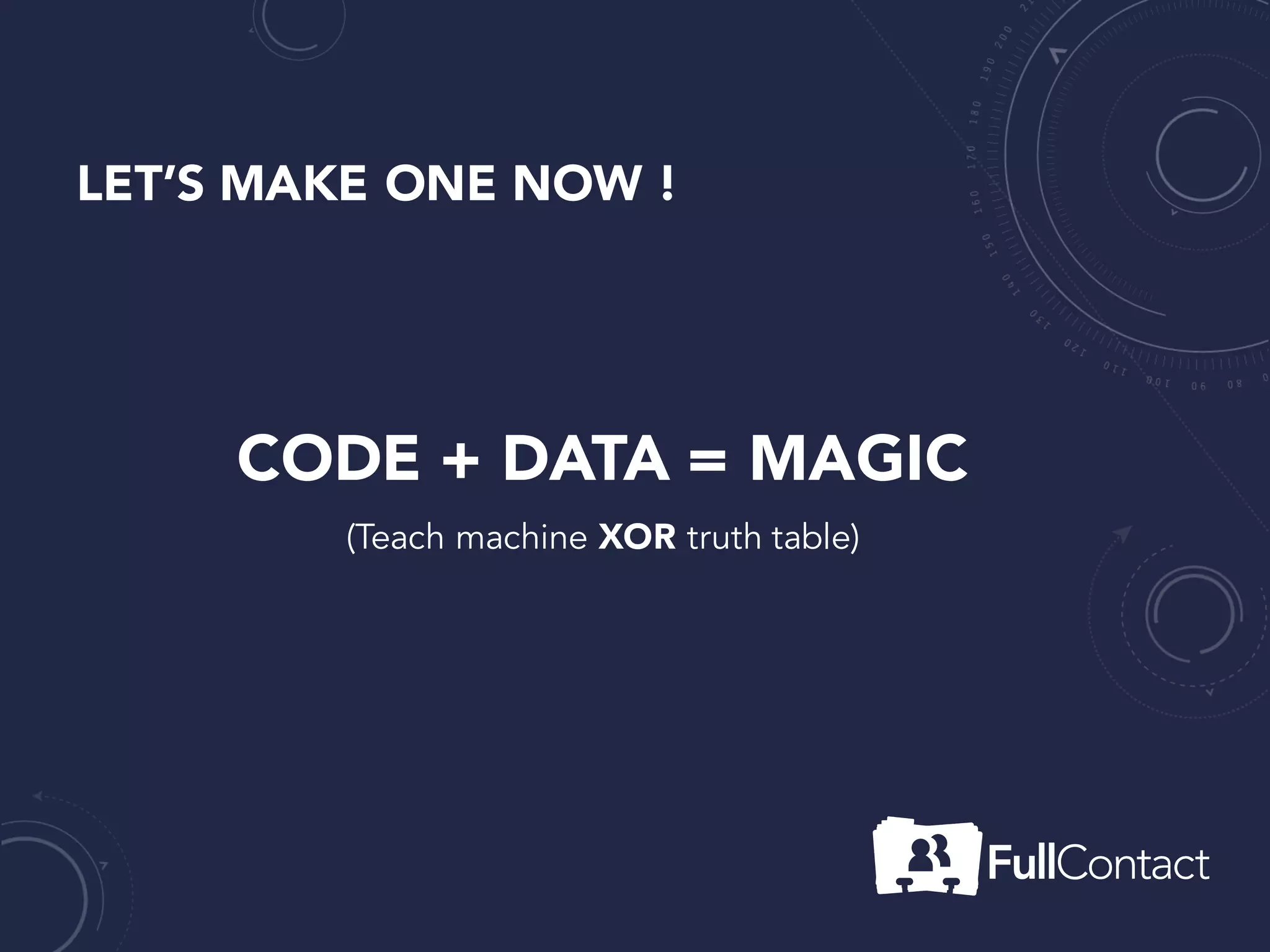 LET’S MAKE ONE NOW !
CODE + DATA = MAGIC
(Teach machine XOR truth table)
 