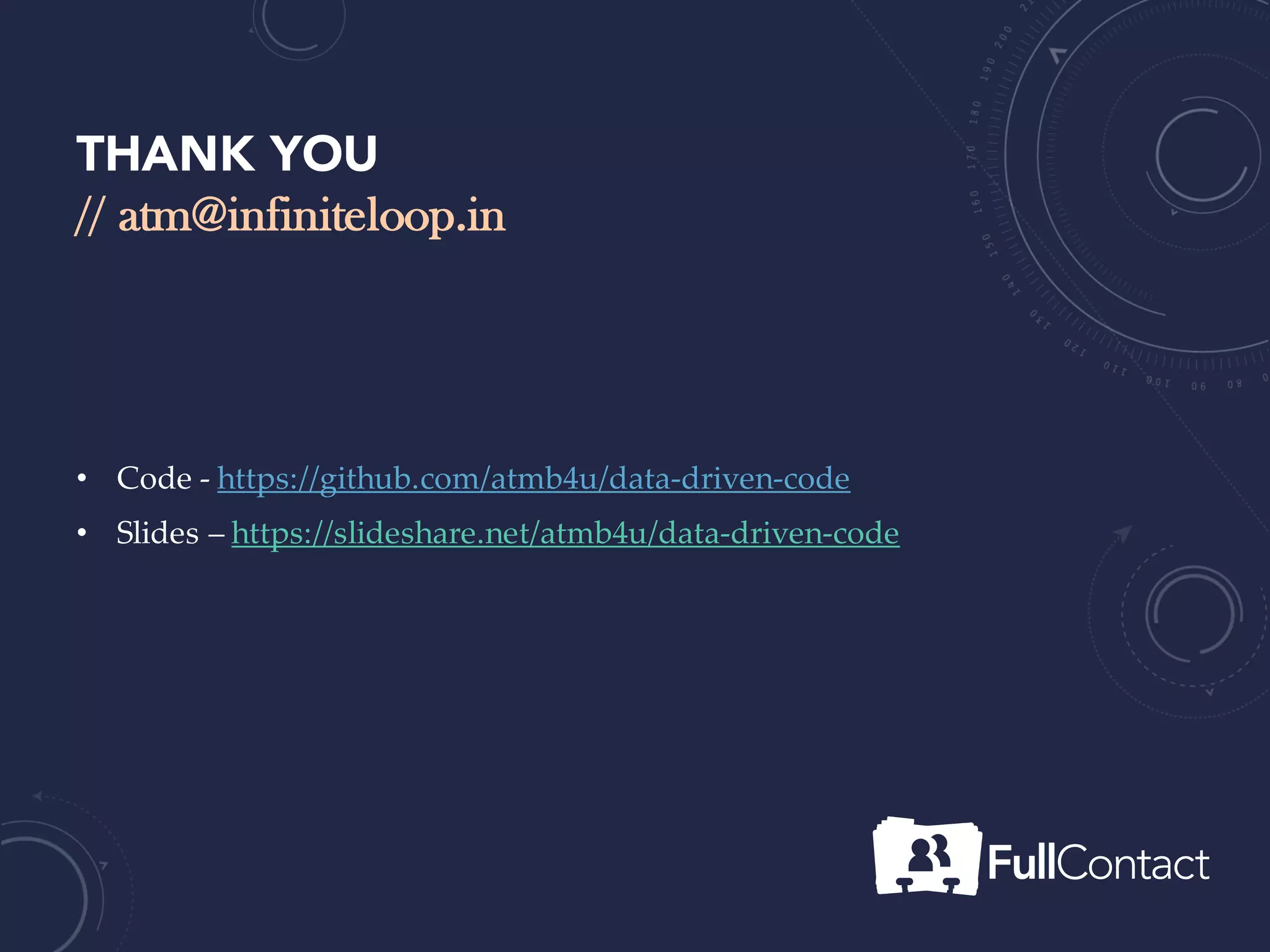 THANK YOU
// atm@infiniteloop.in
• Code - https://github.com/atmb4u/data-driven-code
• Slides – https://slideshare.net/atmb4u/data-driven-code
• Medium - https://medium.com/@atmb4u/data-driven-code-101-17003f7b88ec
 