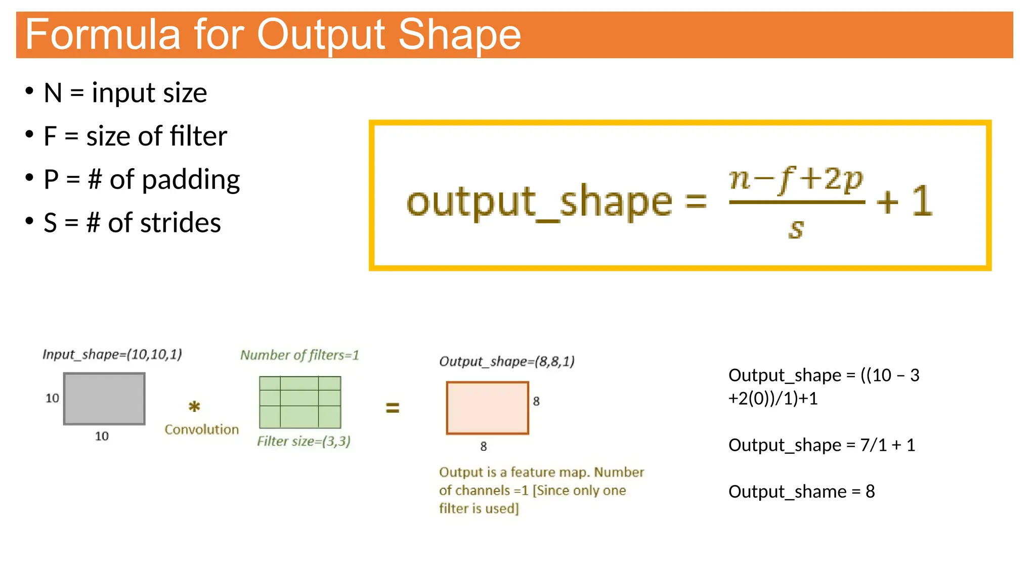 Formula for Output Shape
• N = input size
• F = size of filter
• P = # of padding
• S = # of strides
Output_shape = ((10 – 3
+2(0))/1)+1
Output_shape = 7/1 + 1
Output_shame = 8
 