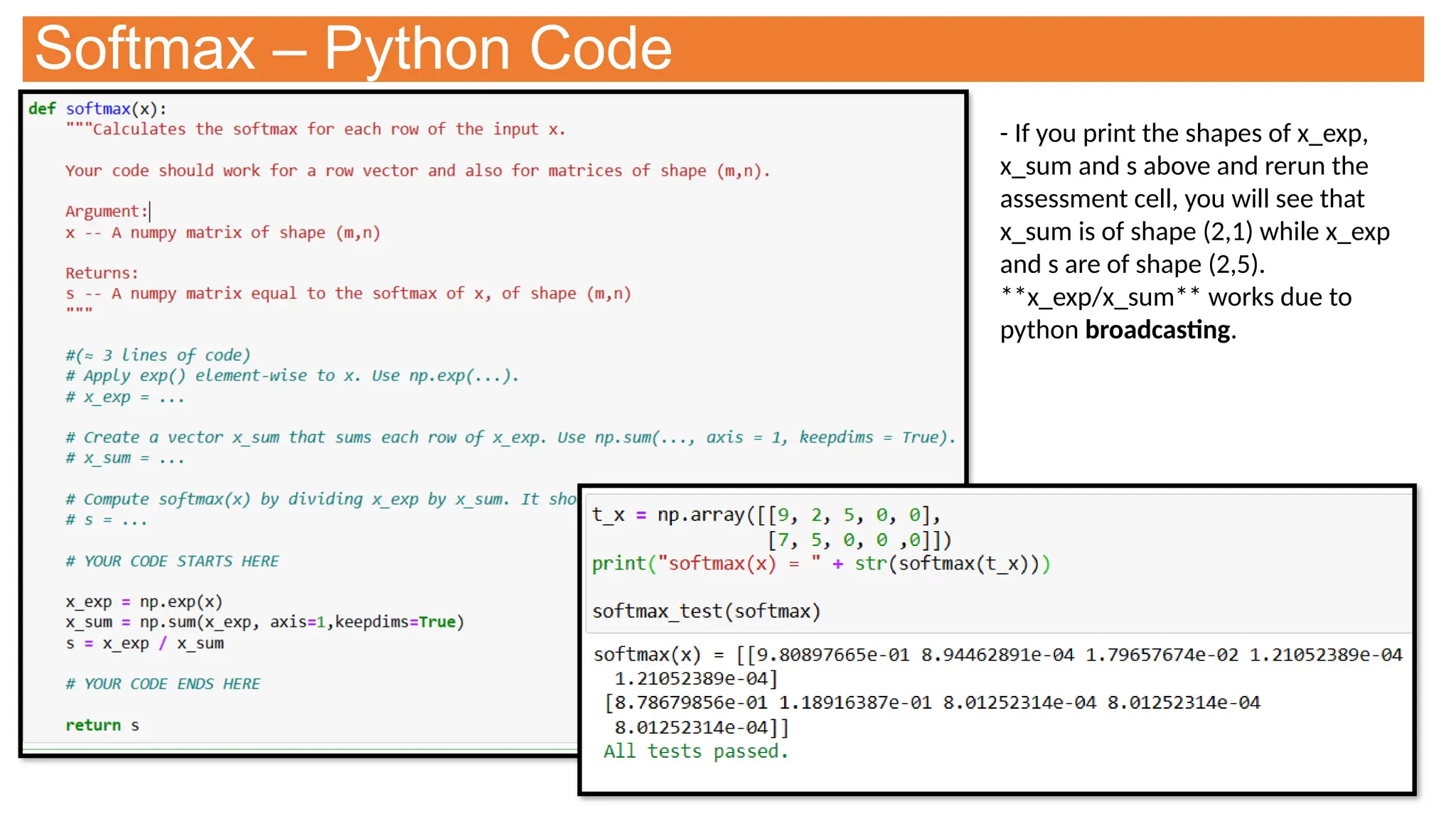 Softmax – Python Code
- If you print the shapes of x_exp,
x_sum and s above and rerun the
assessment cell, you will see that
x_sum is of shape (2,1) while x_exp
and s are of shape (2,5).
**x_exp/x_sum** works due to
python broadcasting.
 