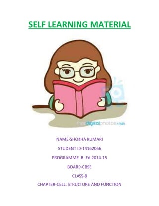 SELF LEARNING MATERIAL
NAME-SHOBHA KUMARI
STUDENT ID-14162066
PROGRAMME -B. Ed 2014-15
BOARD-CBSE
CLASS-8
CHAPTER-CELL: STRUCTURE AND FUNCTION
 