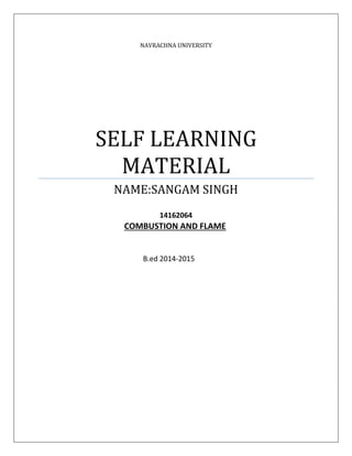NAVRACHNA UNIVERSITY
SELF LEARNING
MATERIAL
NAME:SANGAM SINGH
14162064
COMBUSTION AND FLAME
B.ed 2014-2015
 