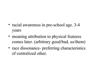 • racial awareness in pre-school age. 3-4
  years
• meaning attribution to physical features
  comes later. (arbitrary good/bad, us/them)
• race dissonance- preferring characteristics
  of centralized other.
 