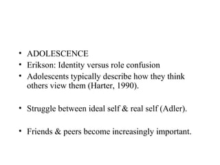 • ADOLESCENCE
• Erikson: Identity versus role confusion
• Adolescents typically describe how they think
  others view them (Harter, 1990).

• Struggle between ideal self & real self (Adler).

• Friends & peers become increasingly important.
 