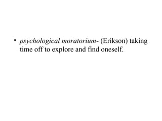 • psychological moratorium- (Erikson) taking
  time off to explore and find oneself.
 