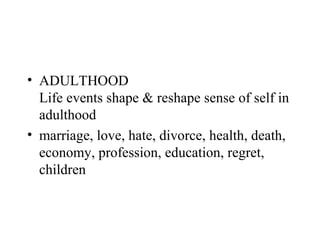 • ADULTHOOD
  Life events shape & reshape sense of self in
  adulthood
• marriage, love, hate, divorce, health, death,
  economy, profession, education, regret,
  children
 