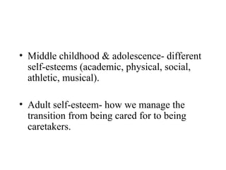 • Middle childhood & adolescence- different
  self-esteems (academic, physical, social,
  athletic, musical).

• Adult self-esteem- how we manage the
  transition from being cared for to being
  caretakers.
 