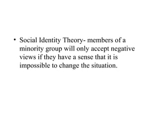 • Social Identity Theory- members of a
  minority group will only accept negative
  views if they have a sense that it is
  impossible to change the situation.
 