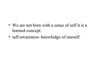• We are not born with a sense of self it is a
  learned concept.
• self-awareness- knowledge of oneself.
 