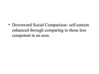 • Downward Social Comparison- self-esteem
  enhanced through comparing to those less
  competent in an area.
 