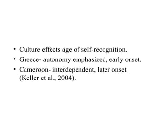 • Culture affects age of self-recognition.
• Greece- autonomy emphasized, early onset.
• Cameroon- interdependent, later onset
  (Keller et al., 2004).
 