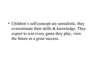 • Children’s self-concept are unrealistic, they
  overestimate their skills & knowledge. They
  expect to win every game they play, view
  the future as a great success.
 