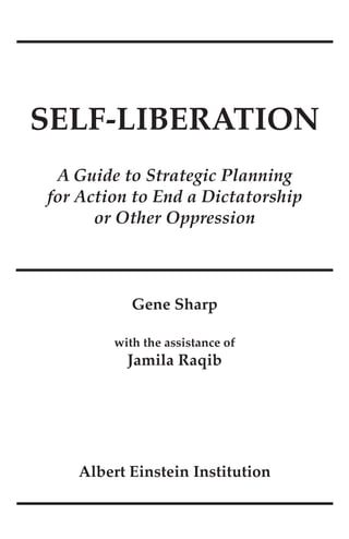 SELF-Liberation
A Guide to Strategic Planning
for Action to End a Dictatorship
or Other Oppression
Gene Sharp
with the assistance of
Jamila Raqib
Albert Einstein Institution
 