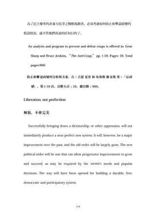 為了民主變革的非暴力抗爭之戰略規劃者，必須考慮如何防止和擊退政變的
假設情況，就不管他們所說的任何目的了。
An analysis and program to prevent and defeat coups is offered in: Gene
Sharp and Bruce Jenkins, “The Anti-Coup,” pp. 1-59. Pages: 59. Total
pages:900.
防止和 退政變的分析與方案，在：吉恩擊 夏普 和 布魯斯 金斯詹 著：「反政
變」，第 1-59 頁。頁數小計：59。總頁數：900。
Liberation, not perfection
解放，不會完美
Successfully bringing down a dictatorship, or other oppression, will not
immediately produce a near-perfect new system. It will, however, be a major
improvement over the past, and the old order will be largely gone. The new
political order will be one that can allow progressive improvements to grow
and succeed, as may be required by the society’s needs and popular
decisions. The way will have been opened for building a durable, free,
democratic and participatory system.
114
 