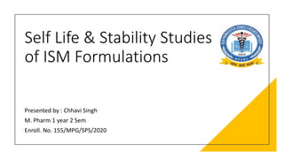 Self Life & Stability Studies
of ISM Formulations
Presented by : Chhavi Singh
M. Pharm 1 year 2 Sem
Enroll. No. 155/MPG/SPS/2020
 