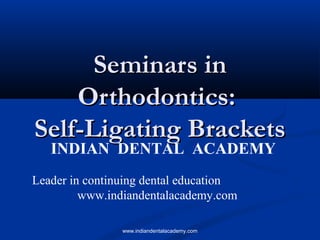 Seminars in
Orthodontics:
Self-Ligating Brackets
INDIAN DENTAL ACADEMY

Leader in continuing dental education
www.indiandentalacademy.com
www.indiandentalacademy.com

 