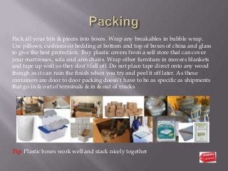 Pack all your bits & pieces into boxes. Wrap any breakables in bubble wrap.
Use pillows, cushions or bedding at bottom and...