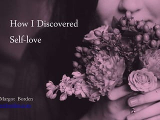 How I Discovered
Self-love
Margot Borden
gotborden.com
 