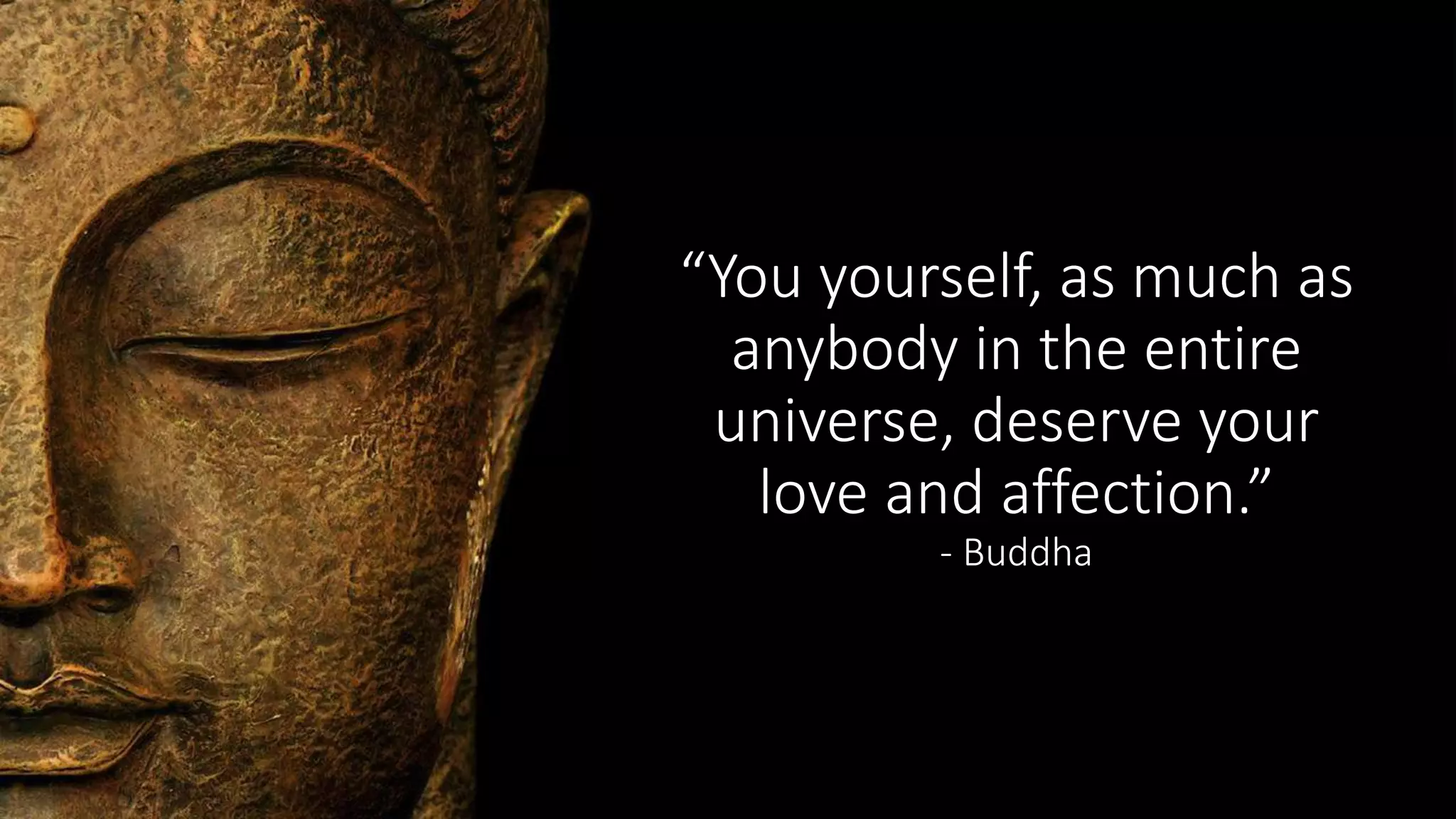 “You yourself, as much as
anybody in the entire
universe, deserve your
love and affection.”
- Buddha