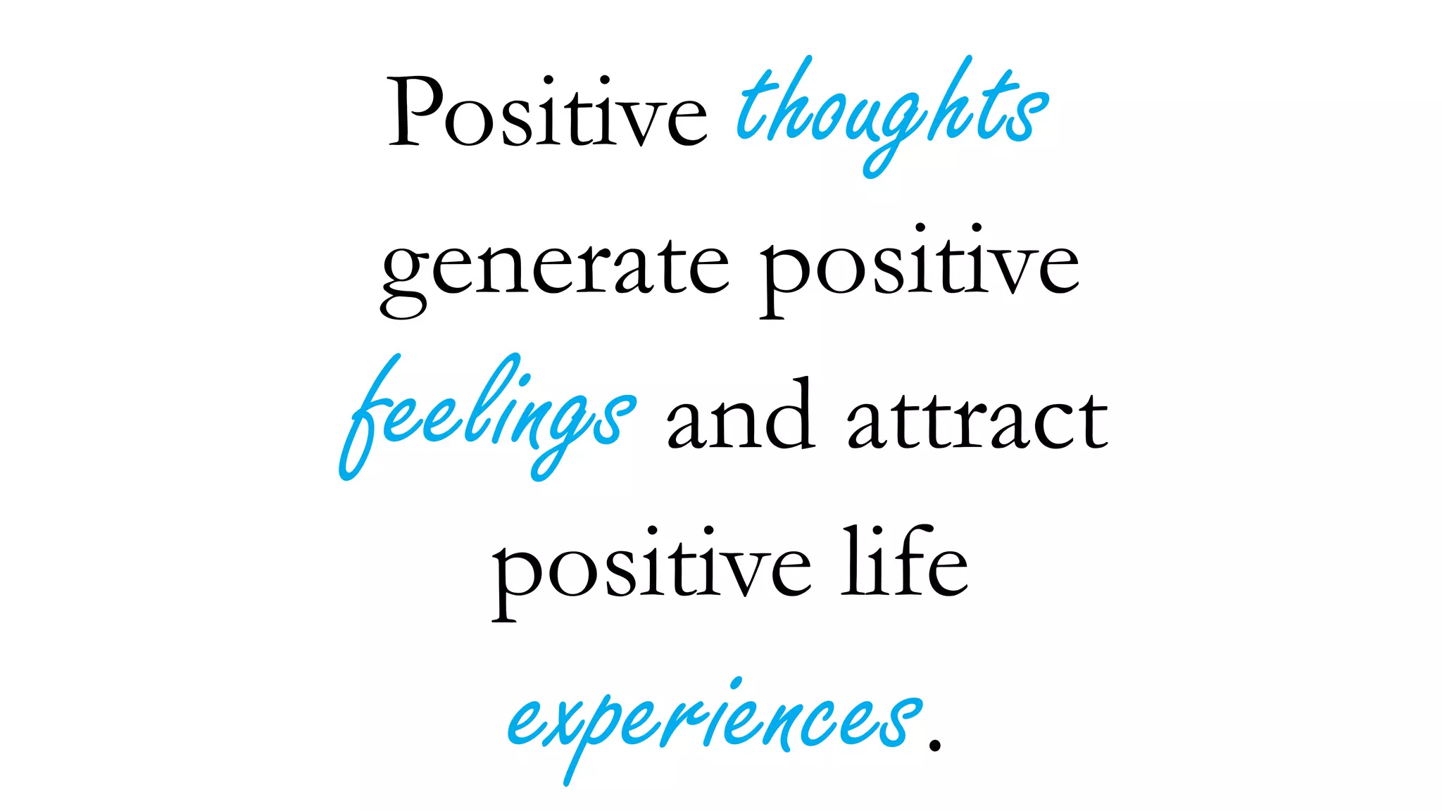 Positive thoughts
generate positive
feelings and attract
positive life
experiences.