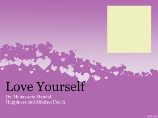Love Yourself
Dr. Mahasweta Mandal
Happiness and Mindset Coach
 