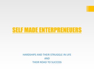 SELF MADE ENTERPRENEUERS
HARDSHIPS AND THEIR STRUGGLE IN LIFE
AND
THEIR ROAD TO SUCCESS
 