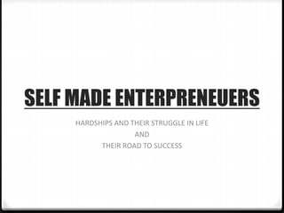 SELF MADE ENTERPRENEUERS
HARDSHIPS AND THEIR STRUGGLE IN LIFE
AND
THEIR ROAD TO SUCCESS
 