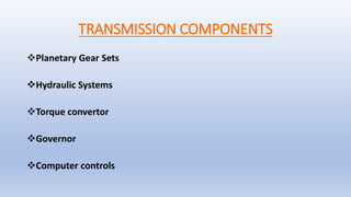 TRANSMISSION COMPONENTS
Planetary Gear Sets
Hydraulic Systems
Torque convertor
Governor
Computer controls
 